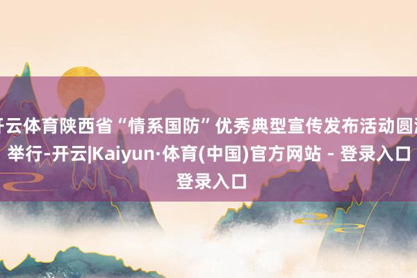 开云体育陕西省“情系国防”优秀典型宣传发布活动圆满举行-开云|Kaiyun·体育(中国)官方网站 - 登录入口