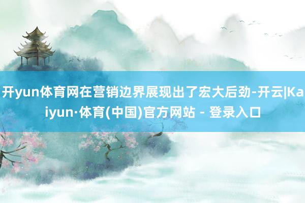 开yun体育网在营销边界展现出了宏大后劲-开云|Kaiyun·体育(中国)官方网站 - 登录入口