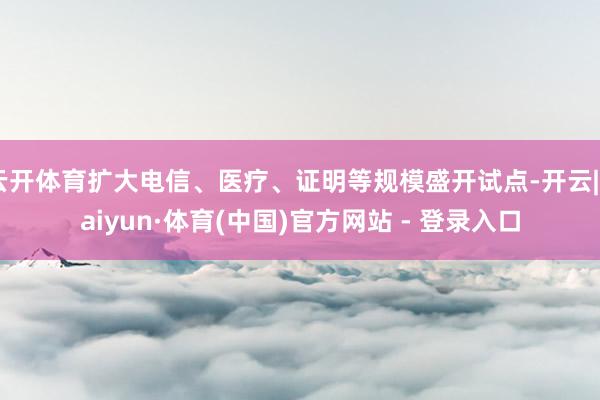 云开体育扩大电信、医疗、证明等规模盛开试点-开云|Kaiyun·体育(中国)官方网站 - 登录入口