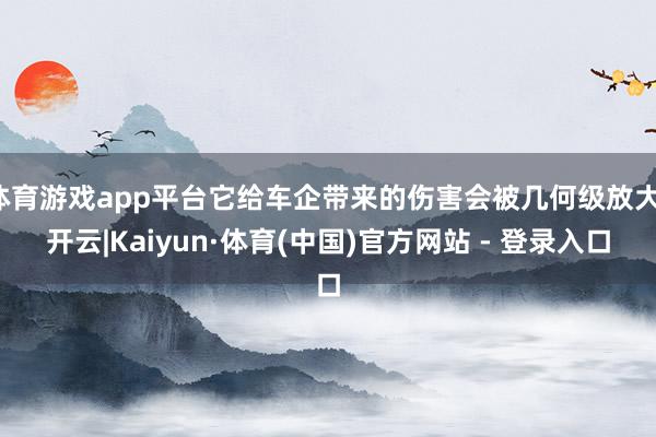 体育游戏app平台它给车企带来的伤害会被几何级放大-开云|Kaiyun·体育(中国)官方网站 - 登录入口