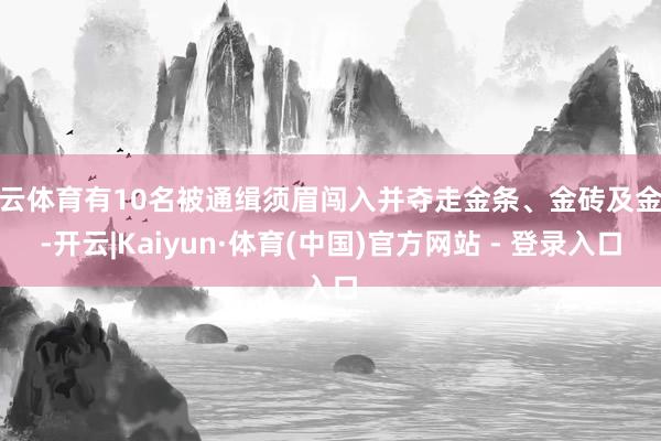 开云体育有10名被通缉须眉闯入并夺走金条、金砖及金粉-开云|Kaiyun·体育(中国)官方网站 - 登录入口