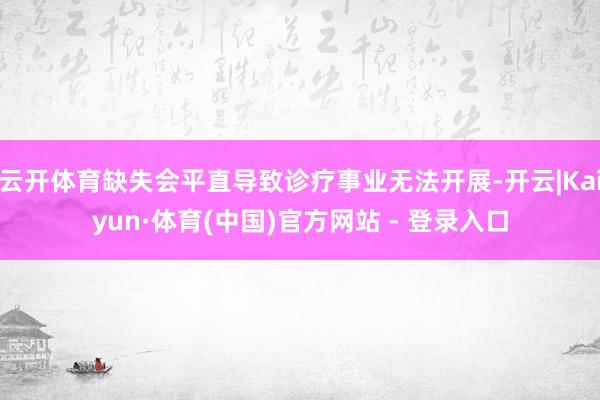 云开体育缺失会平直导致诊疗事业无法开展-开云|Kaiyun·体育(中国)官方网站 - 登录入口