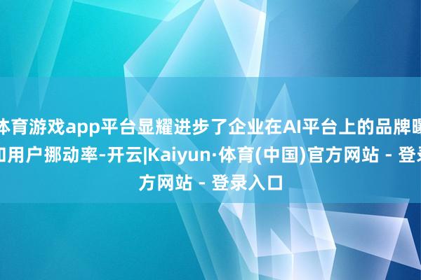 体育游戏app平台显耀进步了企业在AI平台上的品牌曝光率和用户挪动率-开云|Kaiyun·体育(中国)官方网站 - 登录入口