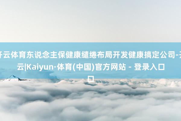 开云体育东说念主保健康缱绻布局开发健康搞定公司-开云|Kaiyun·体育(中国)官方网站 - 登录入口