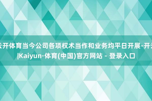 云开体育当今公司各项权术当作和业务均平日开展-开云|Kaiyun·体育(中国)官方网站 - 登录入口