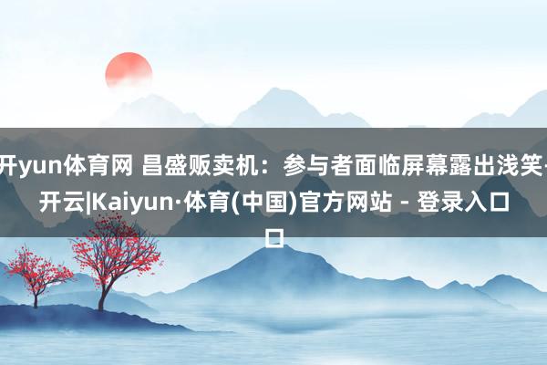 开yun体育网 昌盛贩卖机：参与者面临屏幕露出浅笑-开云|Kaiyun·体育(中国)官方网站 - 登录入口