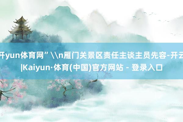 开yun体育网”\n雁门关景区责任主谈主员先容-开云|Kaiyun·体育(中国)官方网站 - 登录入口