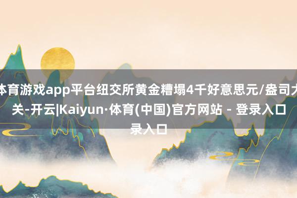 体育游戏app平台纽交所黄金糟塌4千好意思元/盎司大关-开云|Kaiyun·体育(中国)官方网站 - 登录入口