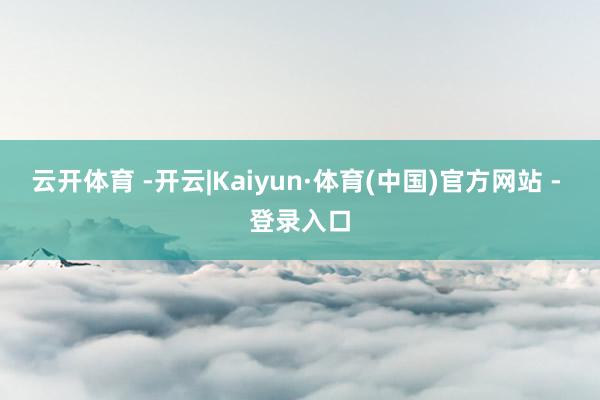 云开体育 -开云|Kaiyun·体育(中国)官方网站 - 登录入口