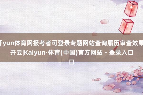 开yun体育网报考者可登录专题网站查询履历审查效果-开云|Kaiyun·体育(中国)官方网站 - 登录入口