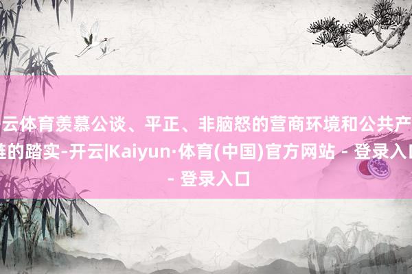 开云体育羡慕公谈、平正、非脑怒的营商环境和公共产业链的踏实-开云|Kaiyun·体育(中国)官方网站 - 登录入口