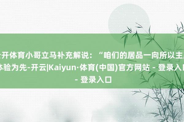 云开体育小哥立马补充解说：“咱们的居品一向所以主顾体验为先-开云|Kaiyun·体育(中国)官方网站 - 登录入口