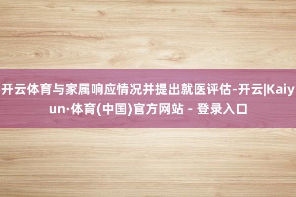 开云体育与家属响应情况并提出就医评估-开云|Kaiyun·体育(中国)官方网站 - 登录入口