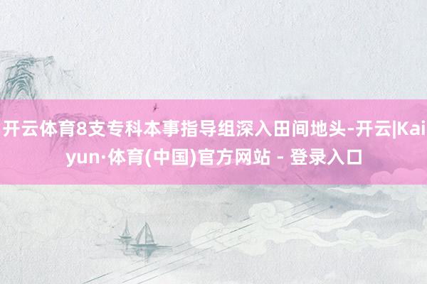 开云体育8支专科本事指导组深入田间地头-开云|Kaiyun·体育(中国)官方网站 - 登录入口