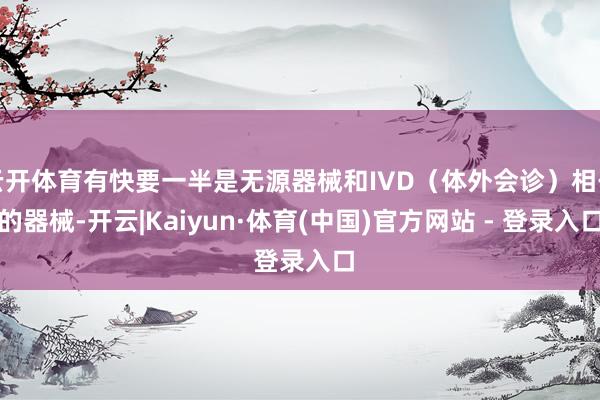 云开体育有快要一半是无源器械和IVD(体外会诊)相干的器械-开云|Kaiyun·体育(中国)官方网站 - 登录入口