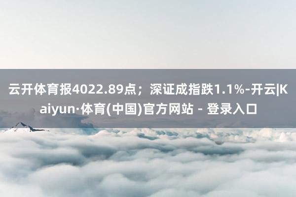云开体育报4022.89点；深证成指跌1.1%-开云|Kaiyun·体育(中国)官方网站 - 登录入口