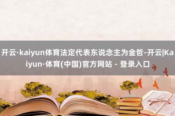 开云·kaiyun体育法定代表东说念主为金哲-开云|Kaiyun·体育(中国)官方网站 - 登录入口